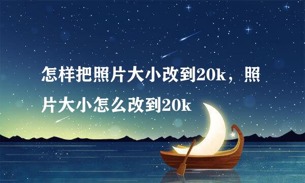 怎样把照片大小改到20k，照片大小怎么改到20k