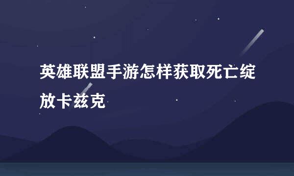 英雄联盟手游怎样获取死亡绽放卡兹克