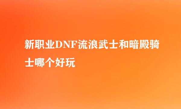 新职业DNF流浪武士和暗殿骑士哪个好玩