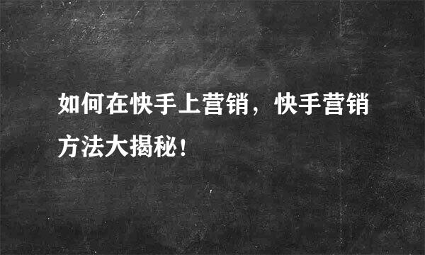 如何在快手上营销，快手营销方法大揭秘！