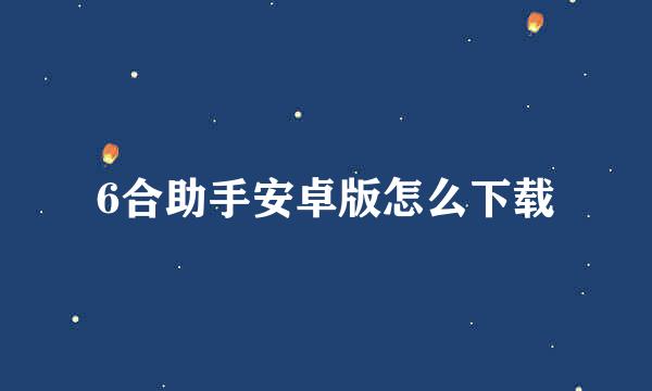 6合助手安卓版怎么下载