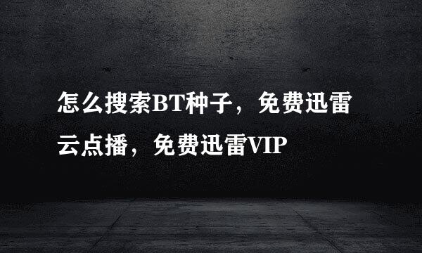 怎么搜索BT种子，免费迅雷云点播，免费迅雷VIP