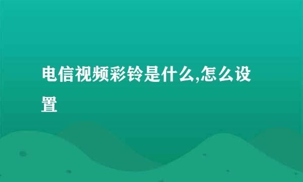 电信视频彩铃是什么,怎么设置