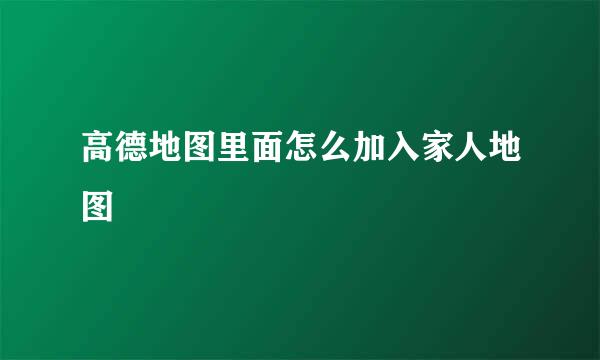 高德地图里面怎么加入家人地图