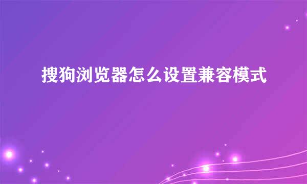 搜狗浏览器怎么设置兼容模式