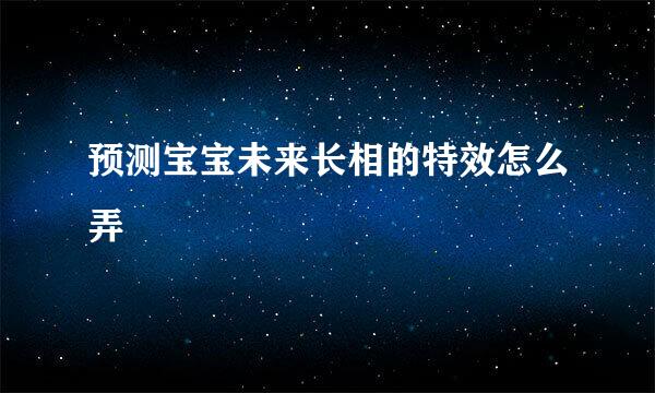 预测宝宝未来长相的特效怎么弄