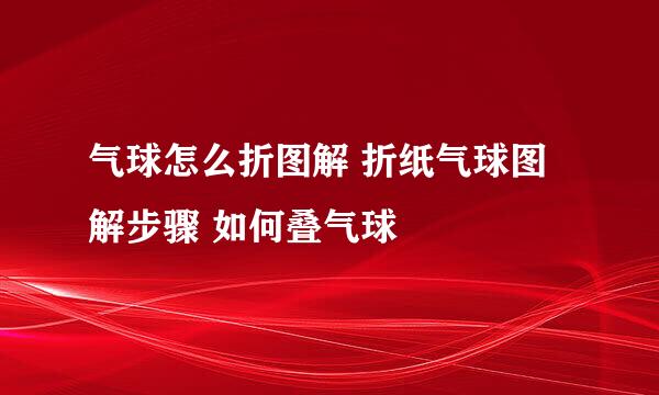 气球怎么折图解 折纸气球图解步骤 如何叠气球