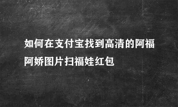 如何在支付宝找到高清的阿福阿娇图片扫福娃红包