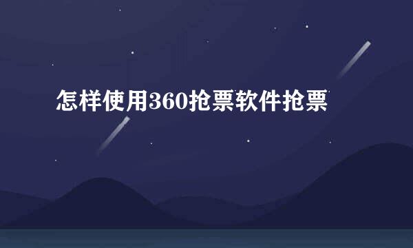 怎样使用360抢票软件抢票