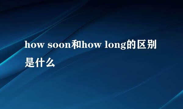 how soon和how long的区别是什么