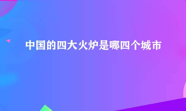 中国的四大火炉是哪四个城市