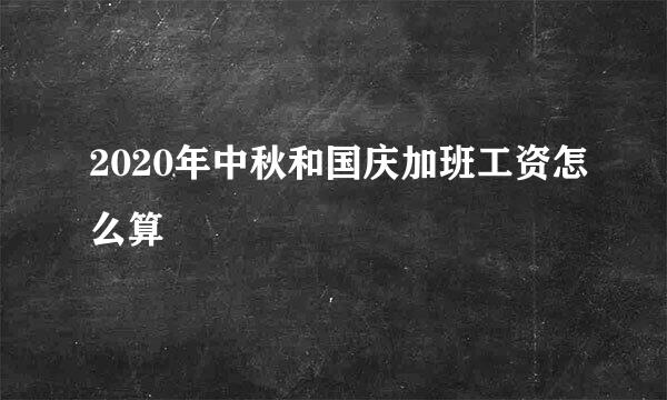 2020年中秋和国庆加班工资怎么算