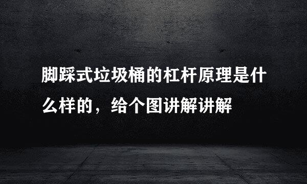 脚踩式垃圾桶的杠杆原理是什么样的，给个图讲解讲解