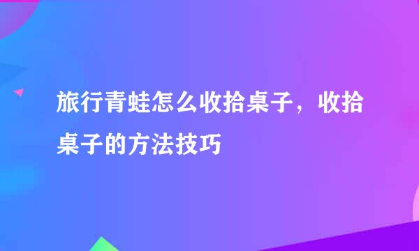 旅行青蛙怎么收拾桌子，收拾桌子的方法技巧