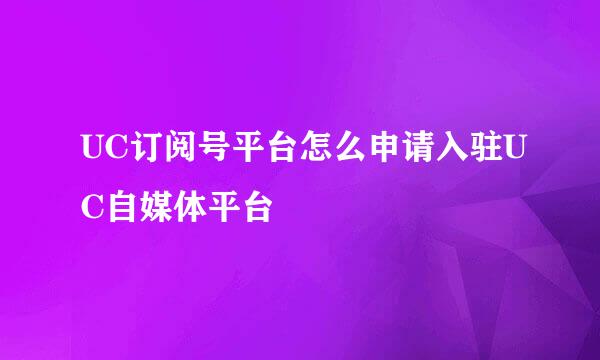 UC订阅号平台怎么申请入驻UC自媒体平台