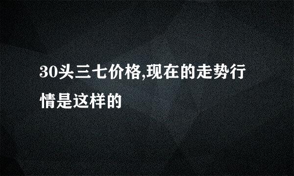 30头三七价格,现在的走势行情是这样的