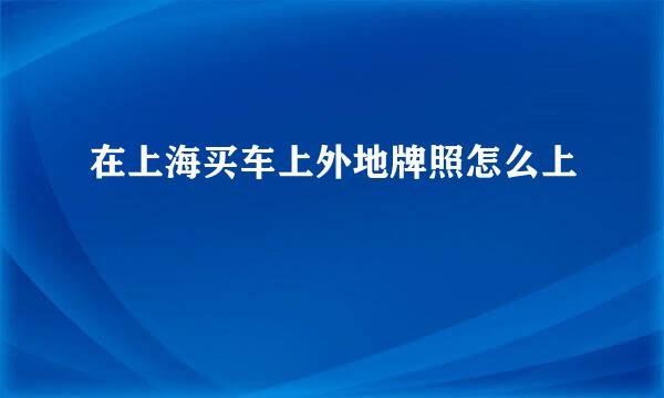 在上海买车上外地牌照怎么上