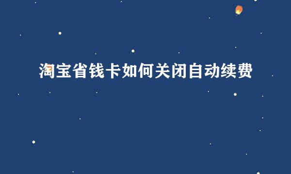 淘宝省钱卡如何关闭自动续费