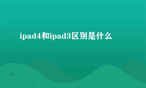 ipad4和ipad3区别是什么