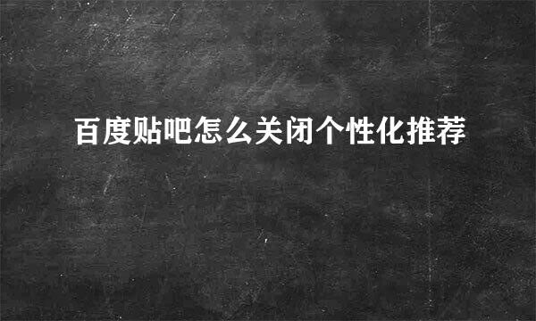 百度贴吧怎么关闭个性化推荐