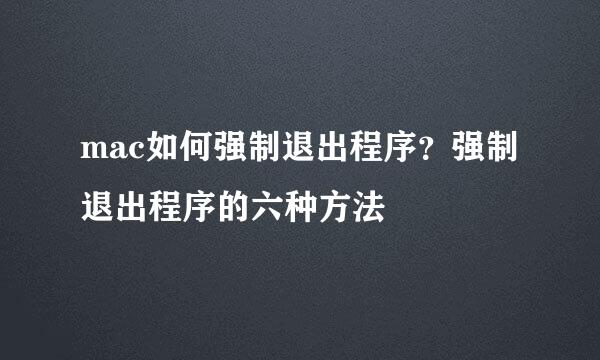 mac如何强制退出程序？强制退出程序的六种方法