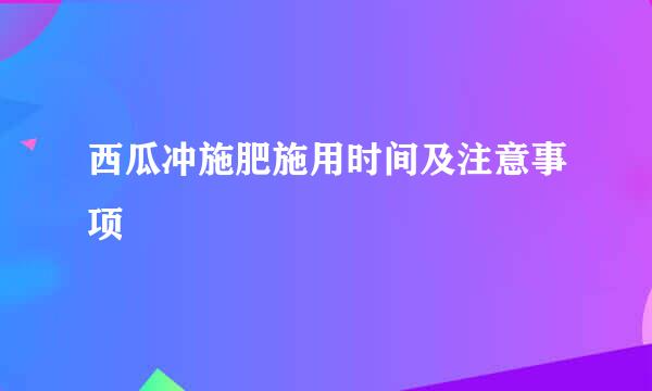 西瓜冲施肥施用时间及注意事项