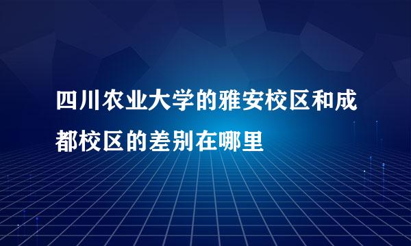 四川农业大学的雅安校区和成都校区的差别在哪里