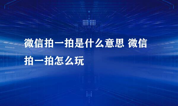 微信拍一拍是什么意思 微信拍一拍怎么玩