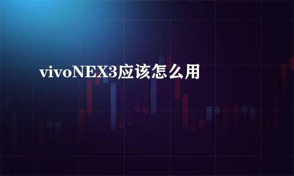 vivoNEX3应该怎么用