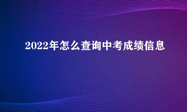 2022年怎么查询中考成绩信息