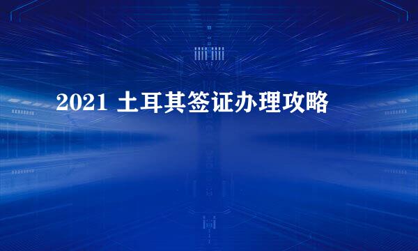 2021 土耳其签证办理攻略