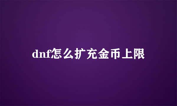 dnf怎么扩充金币上限