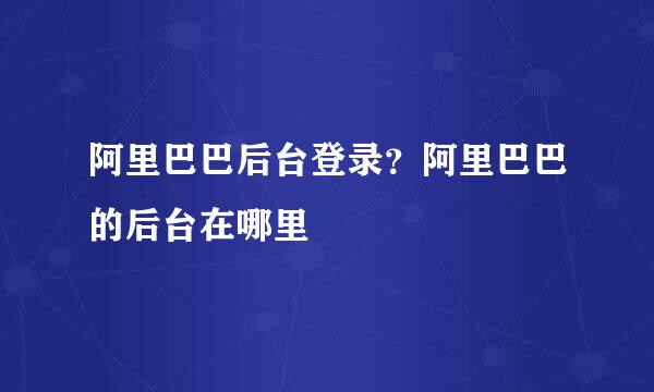 阿里巴巴后台登录？阿里巴巴的后台在哪里