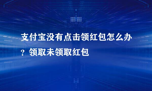 支付宝没有点击领红包怎么办？领取未领取红包