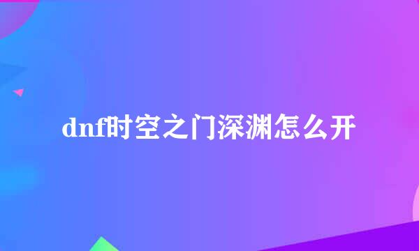 dnf时空之门深渊怎么开