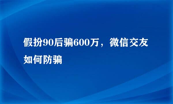 假扮90后骗600万，微信交友如何防骗