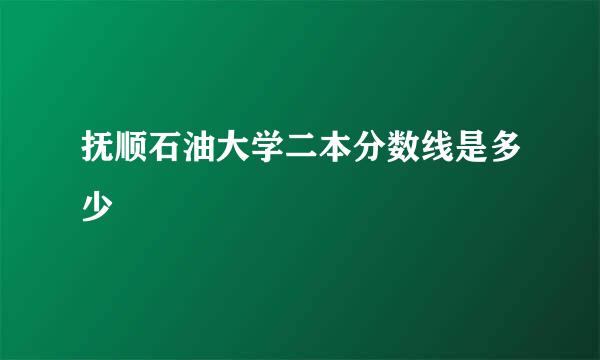 抚顺石油大学二本分数线是多少