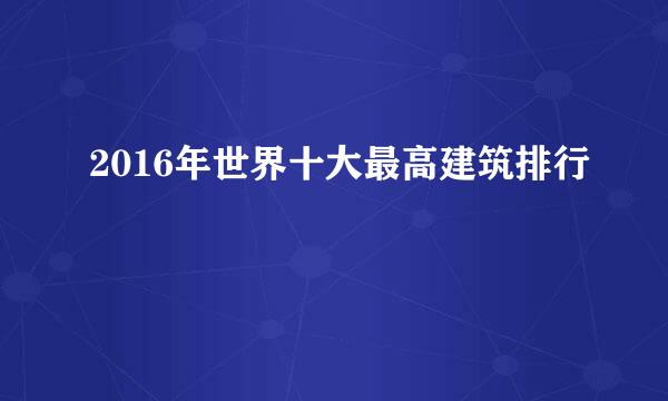 2016年世界十大最高建筑排行