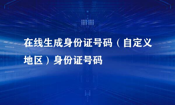 在线生成身份证号码（自定义地区）身份证号码