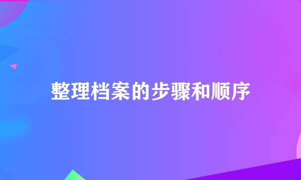 整理档案的步骤和顺序