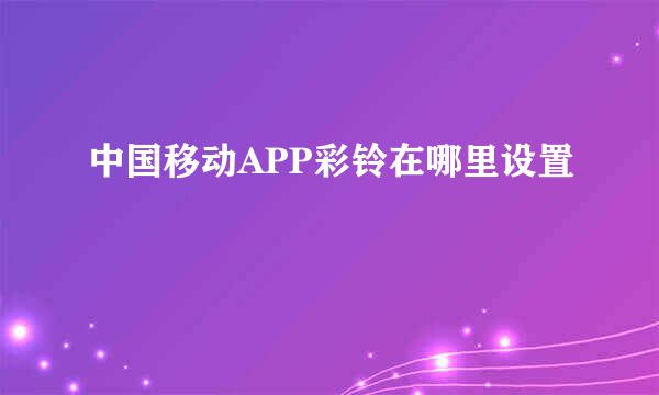 中国移动APP彩铃在哪里设置