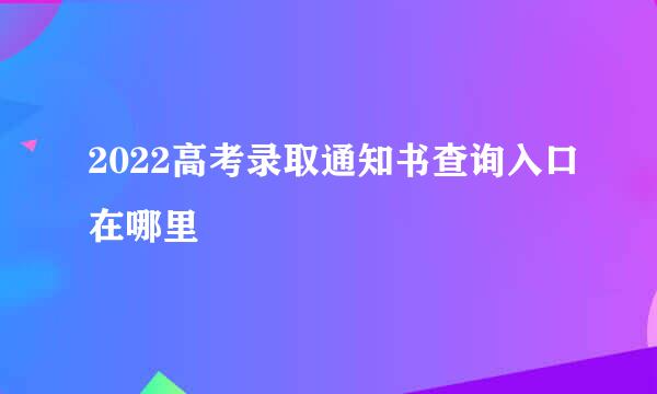 2022高考录取通知书查询入口在哪里