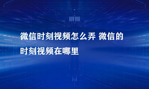 微信时刻视频怎么弄 微信的时刻视频在哪里