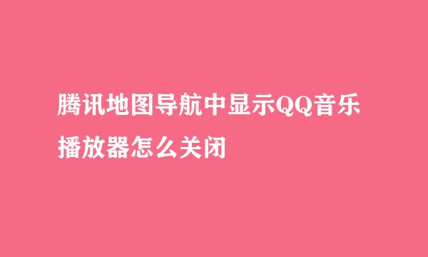 腾讯地图导航中显示QQ音乐播放器怎么关闭