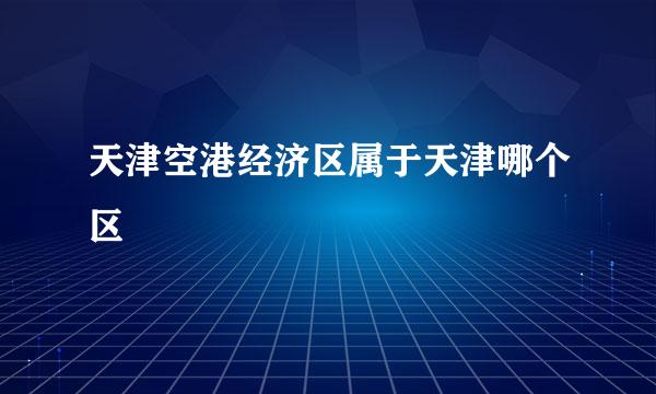 天津空港经济区属于天津哪个区