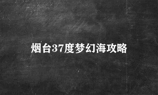 烟台37度梦幻海攻略