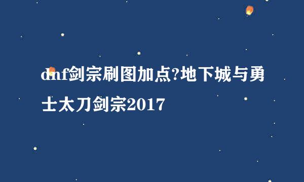 dnf剑宗刷图加点?地下城与勇士太刀剑宗2017