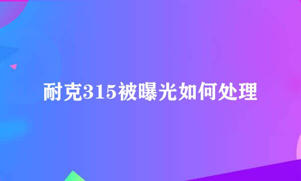 耐克315被曝光如何处理