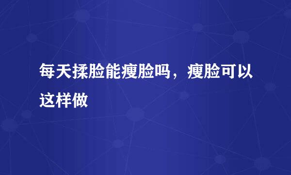 每天揉脸能瘦脸吗，瘦脸可以这样做