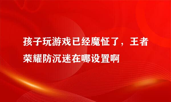 孩子玩游戏已经魔怔了，王者荣耀防沉迷在哪设置啊